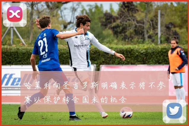 哈莱利向圣吉罗斯明确表示将不参赛以保护转会国米的机会