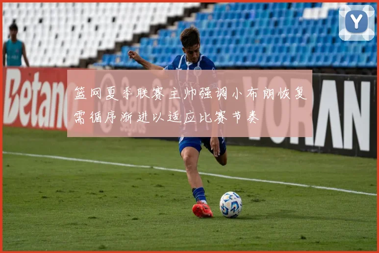 篮网夏季联赛主帅强调小布朗恢复需循序渐进以适应比赛节奏