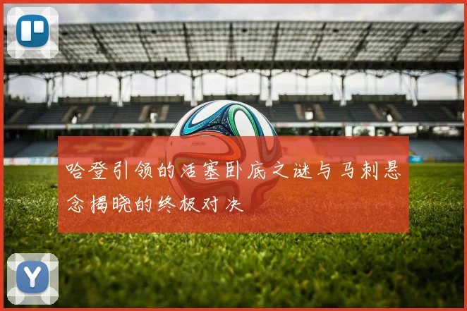 哈登引领的活塞卧底之谜与马刺悬念揭晓的终极对决