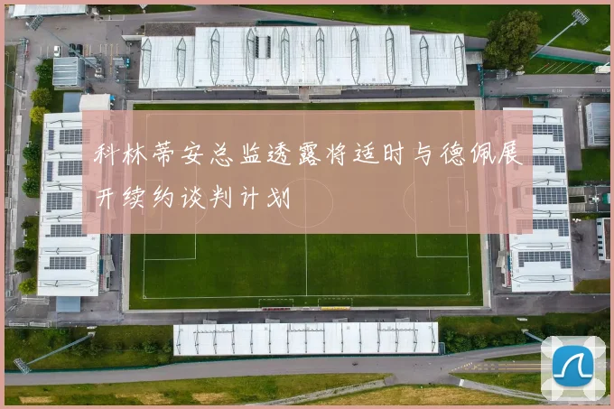 科林蒂安总监透露将适时与德佩展开续约谈判计划