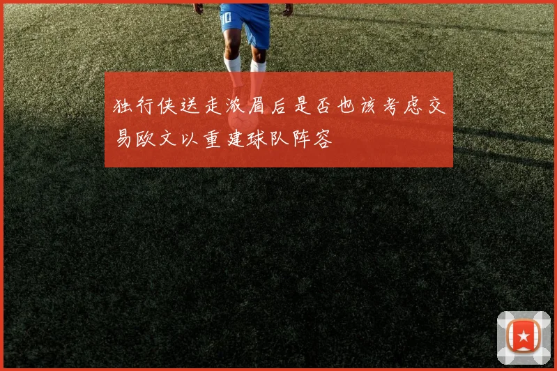 独行侠送走浓眉后是否也该考虑交易欧文以重建球队阵容