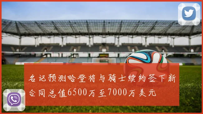 名记预测哈登将与骑士续约签下新合同总值6500万至7000万美元