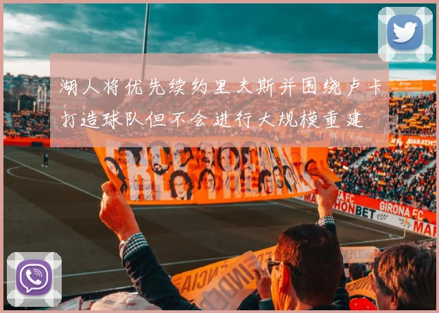 湖人将优先续约里夫斯并围绕卢卡打造球队但不会进行大规模重建