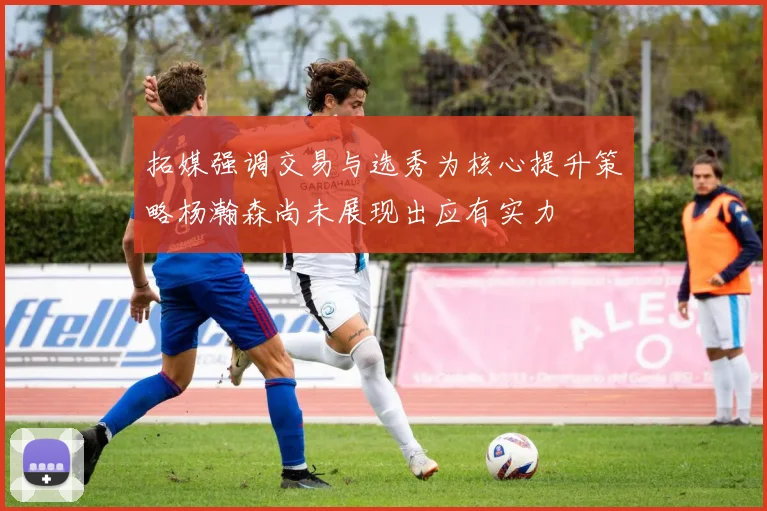 拓媒强调交易与选秀为核心提升策略杨瀚森尚未展现出应有实力