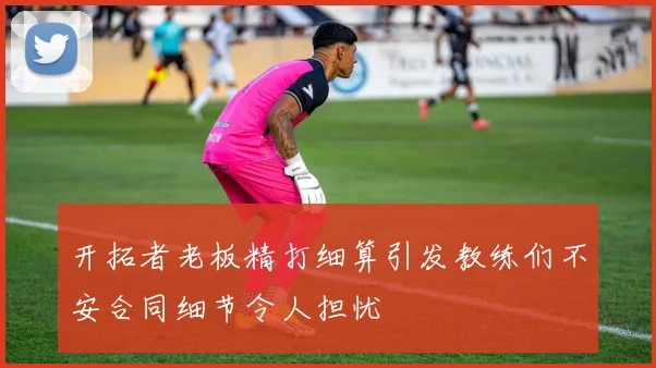 开拓者老板精打细算引发教练们不安合同细节令人担忧