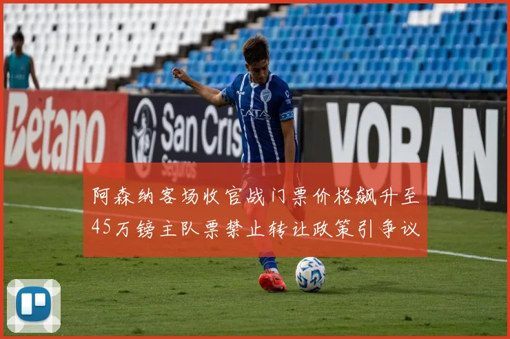 阿森纳客场收官战门票价格飙升至45万镑主队票禁止转让政策引争议