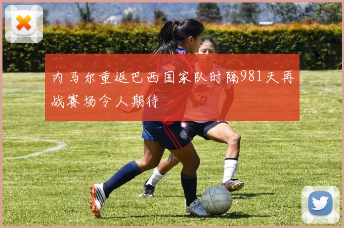内马尔重返巴西国家队时隔981天再战赛场令人期待