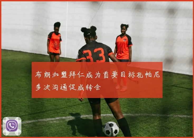布朗加盟拜仁成为首要目标孔帕尼多次沟通促成转会