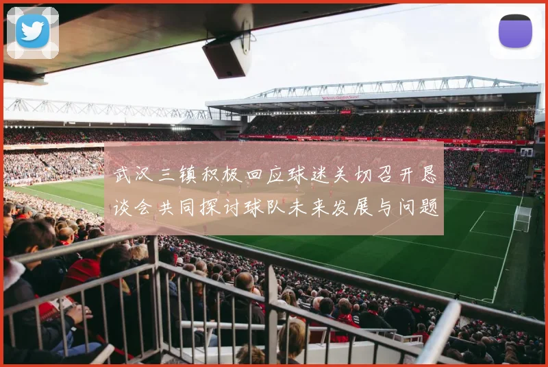 武汉三镇积极回应球迷关切召开恳谈会共同探讨球队未来发展与问题解决