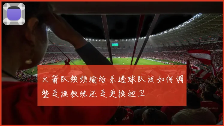 火箭队频频输给乐透球队该如何调整是换教练还是更换控卫
