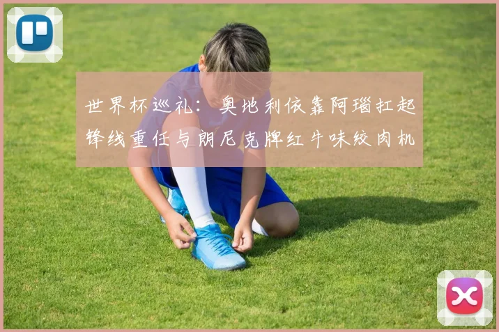 世界杯巡礼：奥地利依靠阿瑙扛起锋线重任与朗尼克牌红牛味绞肉机的故事