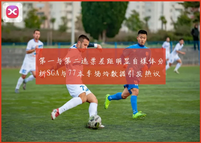 第一与第二选票差距明显自媒体分析SGA与77本季场均数据引发热议