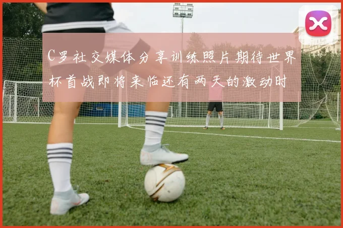 C罗社交媒体分享训练照片期待世界杯首战即将来临还有两天的激动时刻