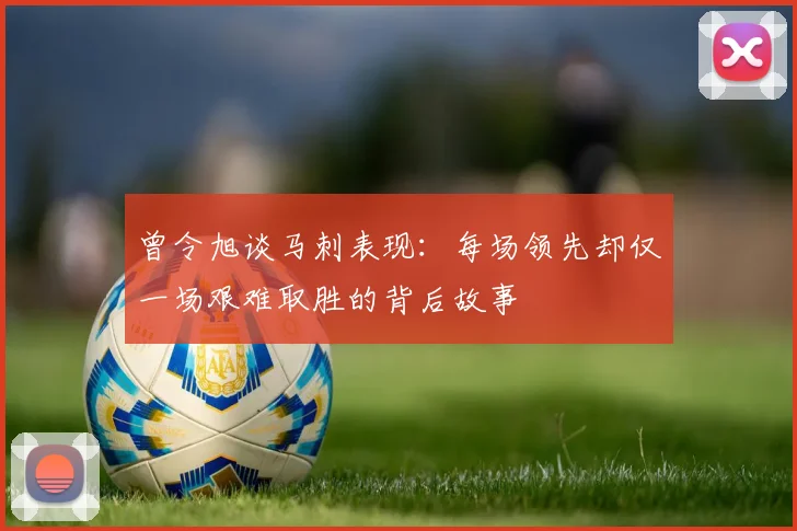 曾令旭谈马刺表现：每场领先却仅一场艰难取胜的背后故事