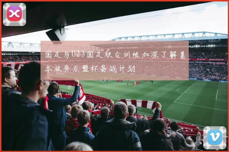 国足与U23国足联合训练加深了解基本放弃东盟杯备战计划