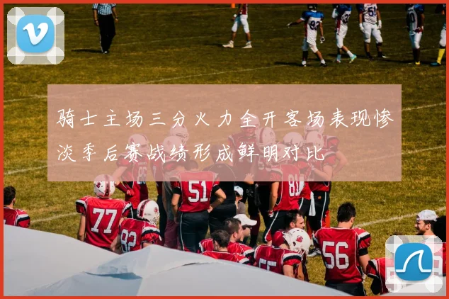 骑士主场三分火力全开客场表现惨淡季后赛战绩形成鲜明对比