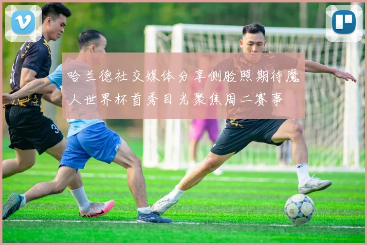 哈兰德社交媒体分享侧脸照期待魔人世界杯首秀目光聚焦周二赛事