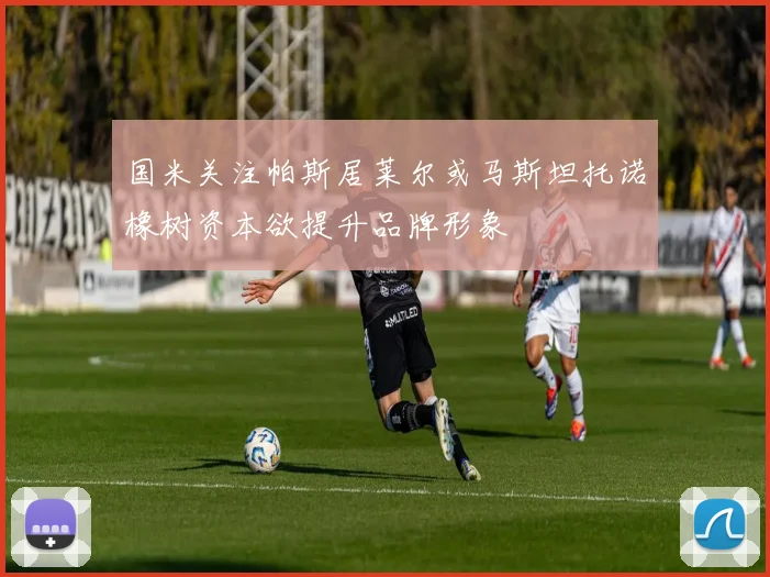 国米关注帕斯居莱尔或马斯坦托诺橡树资本欲提升品牌形象