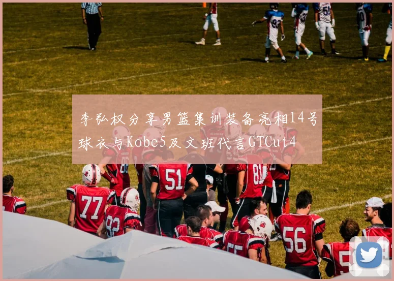 李弘权分享男篮集训装备亮相14号球衣与Kobe5及文班代言GTCut4