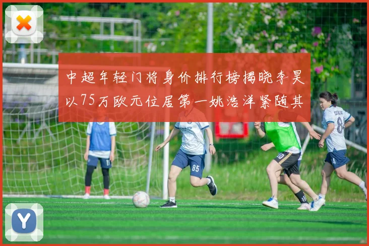 中超年轻门将身价排行榜揭晓李昊以75万欧元位居第一姚浩洋紧随其后