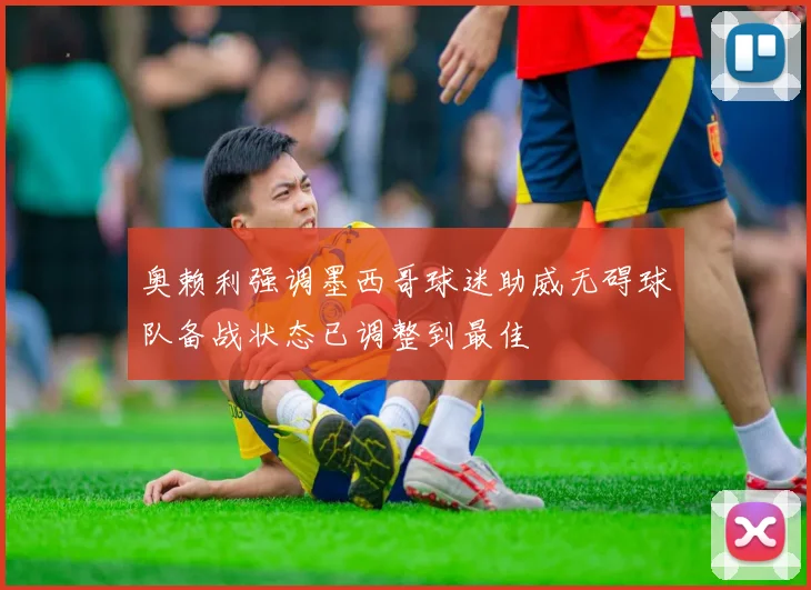 奥赖利强调墨西哥球迷助威无碍球队备战状态已调整到最佳