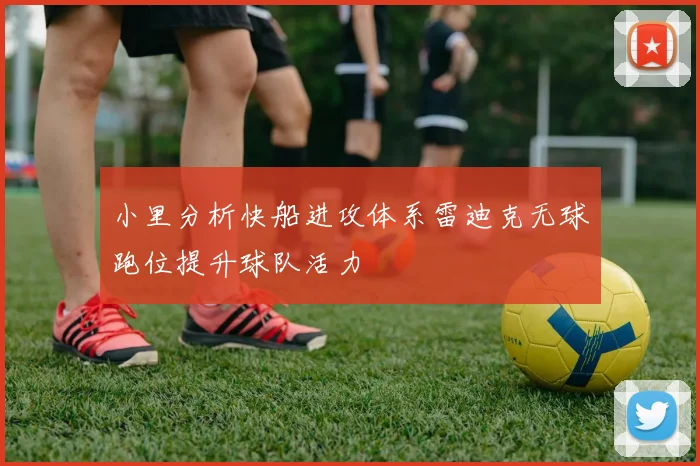 小里分析快船进攻体系雷迪克无球跑位提升球队活力