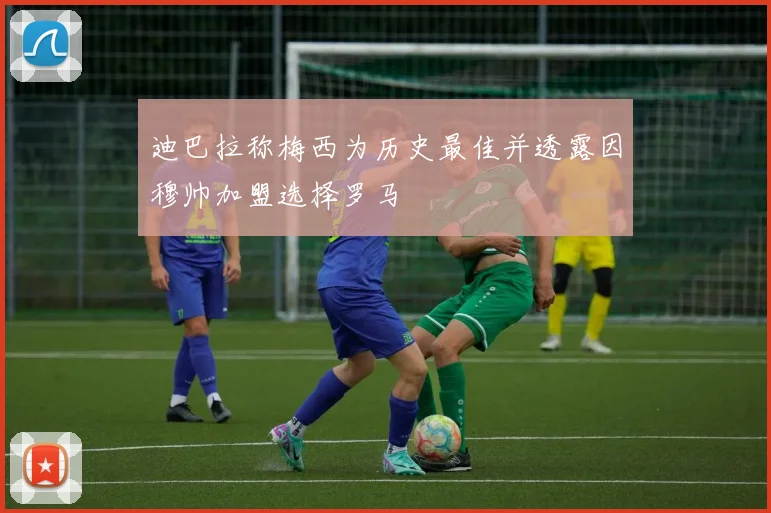 迪巴拉称梅西为历史最佳并透露因穆帅加盟选择罗马