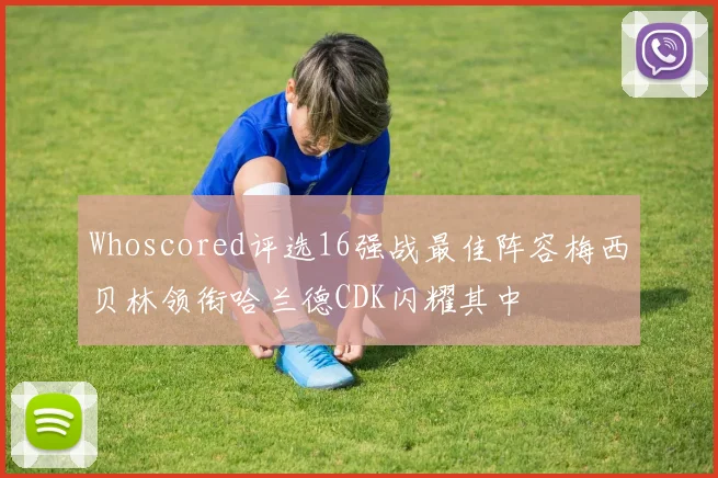 Whoscored评选16强战最佳阵容梅西贝林领衔哈兰德CDK闪耀其中