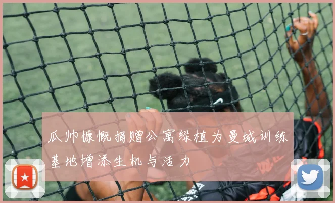 瓜帅慷慨捐赠公寓绿植为曼城训练基地增添生机与活力
