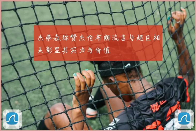 杰弗森称赞杰伦布朗流言与超巨相关彰显其实力与价值