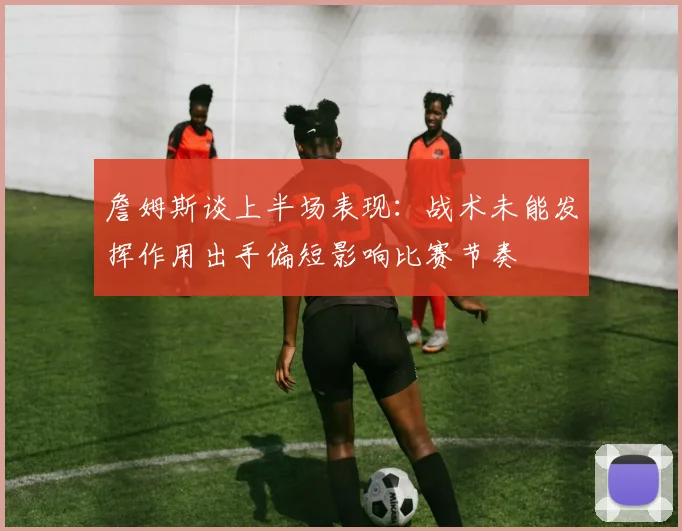 詹姆斯谈上半场表现：战术未能发挥作用出手偏短影响比赛节奏