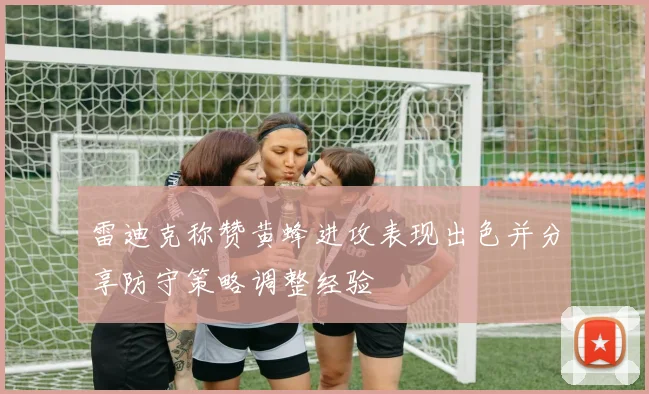 雷迪克称赞黄蜂进攻表现出色并分享防守策略调整经验