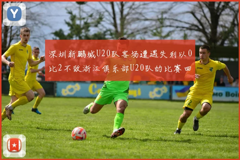 深圳新鹏城U20队客场遭遇失利以0比2不敌浙江俱乐部U20队的比赛回顾