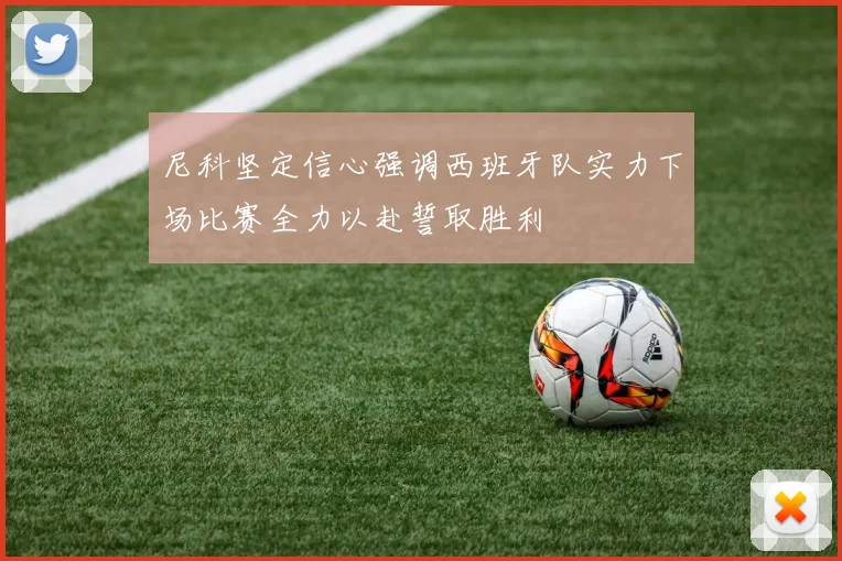 尼科坚定信心强调西班牙队实力下场比赛全力以赴誓取胜利